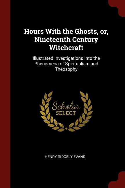 Hours With the Ghosts, or, Nineteenth Century Witchcraft: Illustrated Investigations Into the Phenomena of Spiritualism and Theosophy