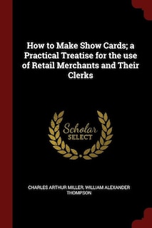 How to Make Show Cards; a Practical Treatise for the use of Retail Merchants and Their Clerks