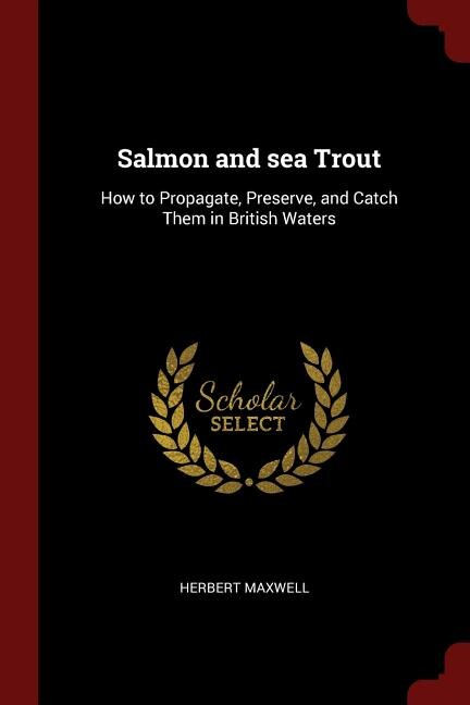 Salmon and sea Trout: How to Propagate, Preserve, and Catch Them in British Waters