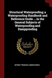 Structural Waterproofing; a Waterproofing Handbook and Reference Guide ... in the General Subjects of Waterproofing and Dampproofing