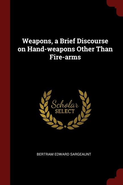 Weapons, a Brief Discourse on Hand-weapons Other Than Fire-arms