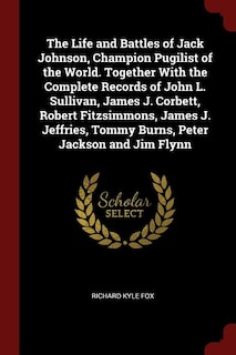 The Life and Battles of Jack Johnson, Champion Pugilist of the World. Together With the Complete Records of John L. Sullivan, James J. Corbett, Robert Fitzsimmons, James J. Jeffries, Tommy Burns, Peter Jackson and Jim Flynn