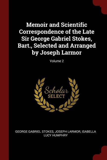 Front cover_Memoir and Scientific Correspondence of the Late Sir George Gabriel Stokes, Bart., Selected and Arranged by Joseph Larmor; Volume 2