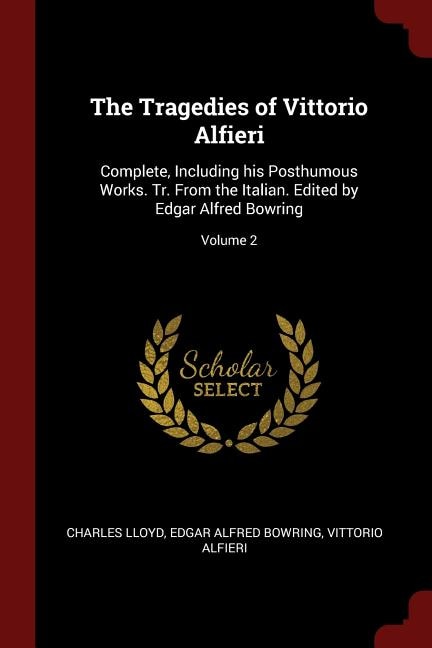 The Tragedies of Vittorio Alfieri: Complete, Including his Posthumous Works. Tr. From the Italian. Edited by Edgar Alfred Bowring; Vol