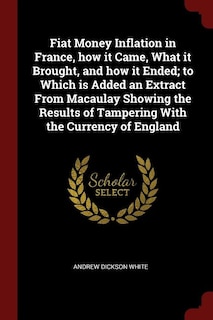 Fiat Money Inflation in France, how it Came, What it Brought, and how it Ended; to Which is Added an Extract From Macaulay Showing the Results of Tampering With the Currency of England