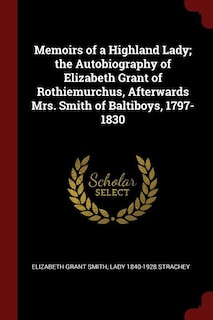 Memoirs of a Highland Lady; the Autobiography of Elizabeth Grant of Rothiemurchus, Afterwards Mrs. Smith of Baltiboys, 1797-1830