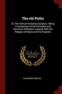 The old Paths: Or, The Talmud Tested by Scripture ; Being a Comparison of the Principles and Doctrines of Modern J