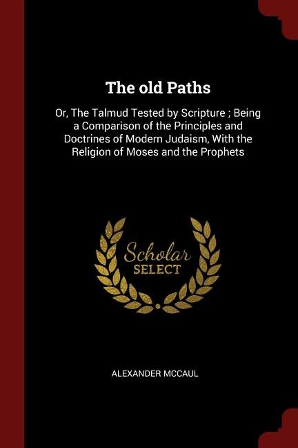 The old Paths: Or, The Talmud Tested by Scripture ; Being a Comparison of the Principles and Doctrines of Modern J