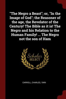 The Negro a Beast; or, In the Image of God; the Reasoner of the age, the Revelator of the Century! The Bible as it is! The Negro and his Relation to the Human Family! ... The Negro not the son of Ham