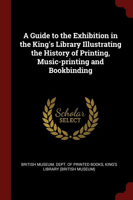 A Guide to the Exhibition in the King's Library Illustrating the History of Printing, Music-printing and Bookbinding