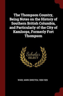 Front cover_The Thompson Country, Being Notes on the History of Southern British Columbia, and Particularly of the City of Kamloops, Formerly Fort Thompson