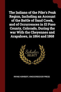 The Indians of the Pike's Peak Region, Including an Account of the Battle of Sand Creek, and of Occurrences in El Paso County, Colorado, During the war With the Cheyennes and Arapahoes, in 1864 and 1868