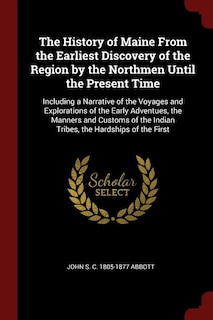 The History of Maine From the Earliest Discovery of the Region by the Northmen Until the Present Time: Including a Narrative of the Voyages and Explorations of the Early Adventues, the Manners and Custo