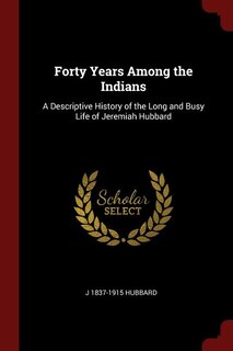 Forty Years Among the Indians: A Descriptive History of the Long and Busy Life of Jeremiah Hubbard