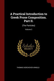 A Practical Introduction to Greek Prose Composition. Part II.: (The Particles); Volume 2