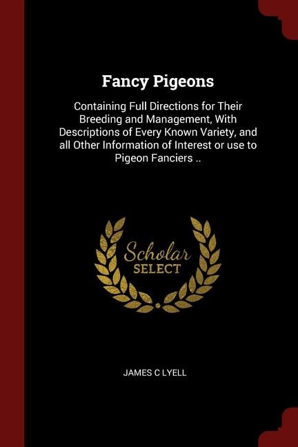 Fancy Pigeons: Containing Full Directions for Their Breeding and Management, With Descriptions of Every Known Vari