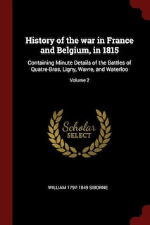 History of the war in France and Belgium, in 1815: Containing Minute Details of the Battles of Quatre-Bras, Ligny, Wavre, and Waterloo; Volume 2