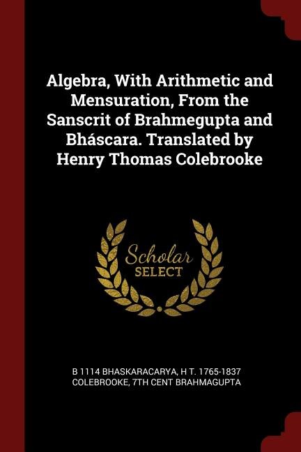 Algebra, With Arithmetic and Mensuration, From the Sanscrit of Brahmegupta and Bháscara. Translated by Henry Thomas Colebrooke