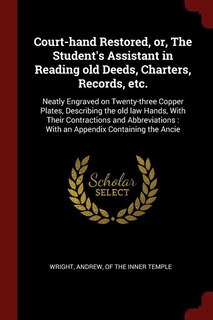 Court-hand Restored, or, The Student's Assistant in Reading old Deeds, Charters, Records, etc.: Neatly Engraved on Twenty-three Copper Plates, Describing the old law Hands, With Their Contraction