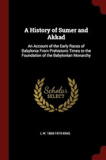 A History of Sumer and Akkad: An Account of the Early Races of Babylonia From Prehistoric Times to the Foundation of the Babyloni