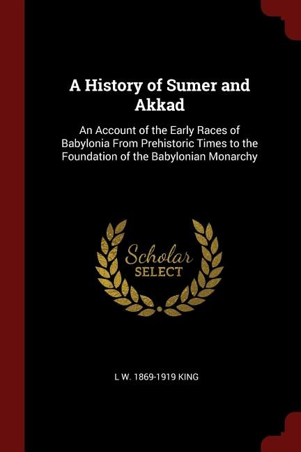 A History of Sumer and Akkad: An Account of the Early Races of Babylonia From Prehistoric Times to the Foundation of the Babyloni