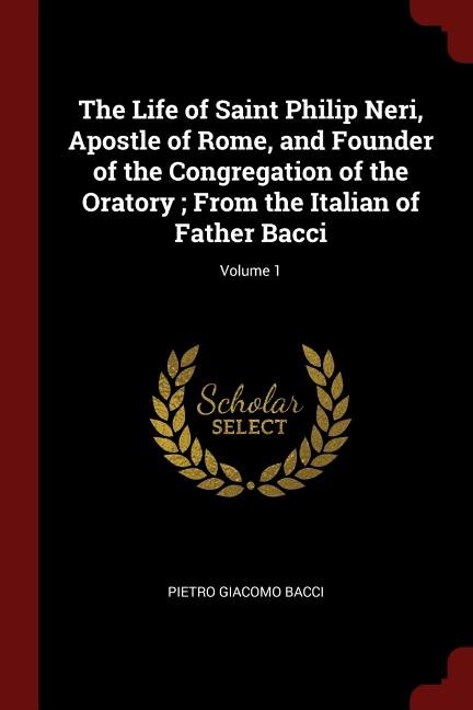 The Life of Saint Philip Neri, Apostle of Rome, and Founder of the Congregation of the Oratory ; From the Italian of Father Bacci; Volume 1