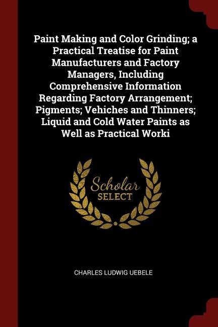 Front cover_Paint Making and Color Grinding; a Practical Treatise for Paint Manufacturers and Factory Managers, Including Comprehensive Information Regarding Factory Arrangement; Pigments; Vehiches and Thinners; Liquid and Cold Water Paints as Well as Practical Worki