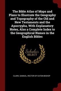 The Bible Atlas of Maps and Plans to Illustrate the Geography and Topography of the Old and New Testaments and the Apocrypha, With Explanatory Notes, Also a Complete Index to the Geographical Names in the English Bibles