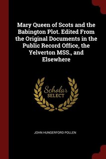 Mary Queen of Scots and the Babington Plot. Edited From the Original Documents in the Public Record Office, the Yelverton MSS., and Elsewhere