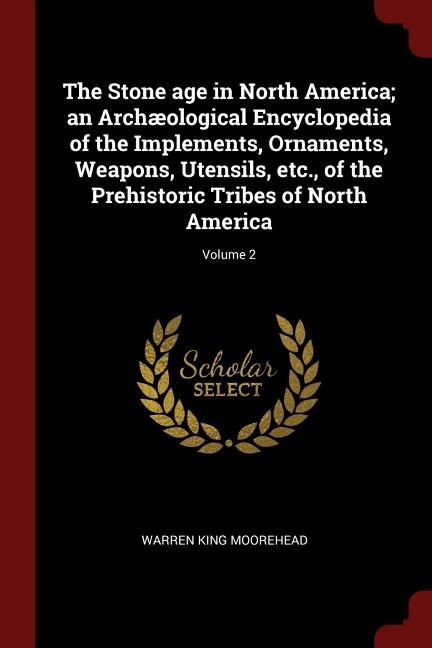 The Stone age in North America; an Archæological Encyclopedia of the Implements, Ornaments, Weapons, Utensils, etc., of the Prehistoric Tribes of North America; Volume 2