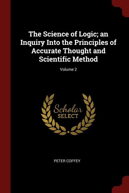 The Science of Logic; an Inquiry Into the Principles of Accurate Thought and Scientific Method; Volume 2