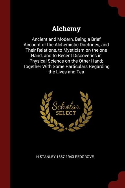 Alchemy: Ancient and Modern, Being a Brief Account of the Alchemistic Doctrines, and Their Relations, to Mys