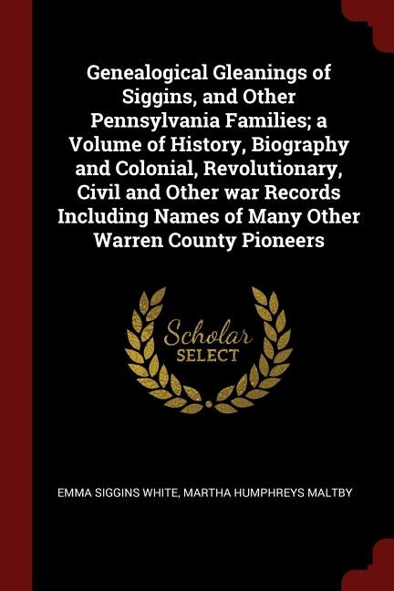 Genealogical Gleanings of Siggins, and Other Pennsylvania Families; a Volume of History, Biography and Colonial, Revolutionary, Civil and Other war Records Including Names of Many Other Warren County Pioneers