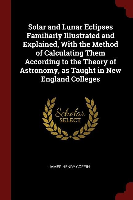 Front cover_Solar and Lunar Eclipses Familiarly Illustrated and Explained, With the Method of Calculating Them According to the Theory of Astronomy, as Taught in New England Colleges