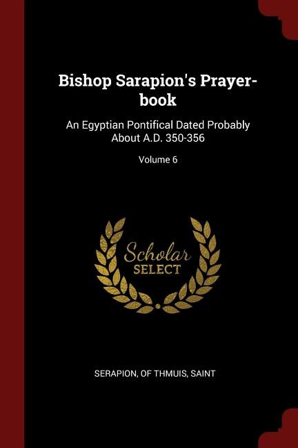 Bishop Sarapion's Prayer-book: An Egyptian Pontifical Dated Probably About A.D. 350-356; Volume 6