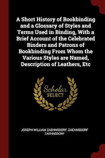 A Short History of Bookbinding and a Glossary of Styles and Terms Used in Binding, With a Brief Account of the Celebrated Binders and Patrons of Bookbinding From Whom the Various Styles are Named, Description of Leathers, Etc