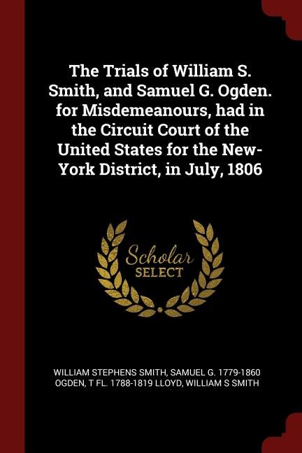 Front cover_The Trials of William S. Smith, and Samuel G. Ogden. for Misdemeanours, had in the Circuit Court of the United States for the New-York District, in July, 1806