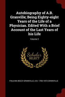 Autobiography of A.B. Granville; Being Eighty-eight Years of the Life of a Physician. Edited With a Brief Account of the Last Years of his Life; Volume 2