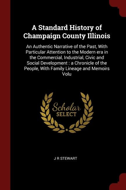 A Standard History of Champaign County Illinois: An Authentic Narrative of the Past, With Particular Attention to the Modern era in the Commercial,