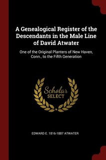 A Genealogical Register of the Descendants in the Male Line of David Atwater: One of the Original Planters of New Haven, Conn., to the Fifth Generation