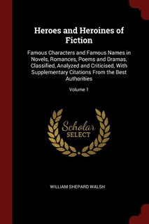 Heroes and Heroines of Fiction: Famous Characters and Famous Names in Novels, Romances, Poems and Dramas, Classified, Analyzed and