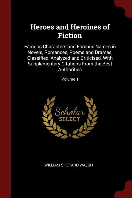 Heroes and Heroines of Fiction: Famous Characters and Famous Names in Novels, Romances, Poems and Dramas, Classified, Analyzed and