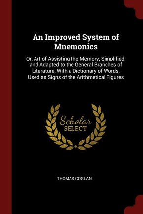 An Improved System of Mnemonics: Or, Art of Assisting the Memory, Simplified, and Adapted to the General Branches of Literature, Wit