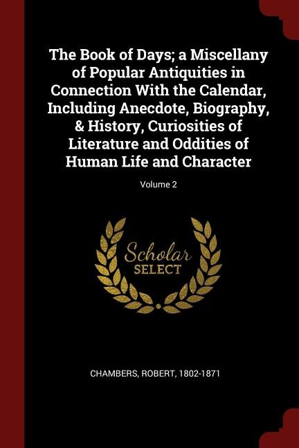 The Book of Days; a Miscellany of Popular Antiquities in Connection With the Calendar, Including Anecdote, Biography, & History, Curiosities of Literature and Oddities of Human Life and Character; Volume 2