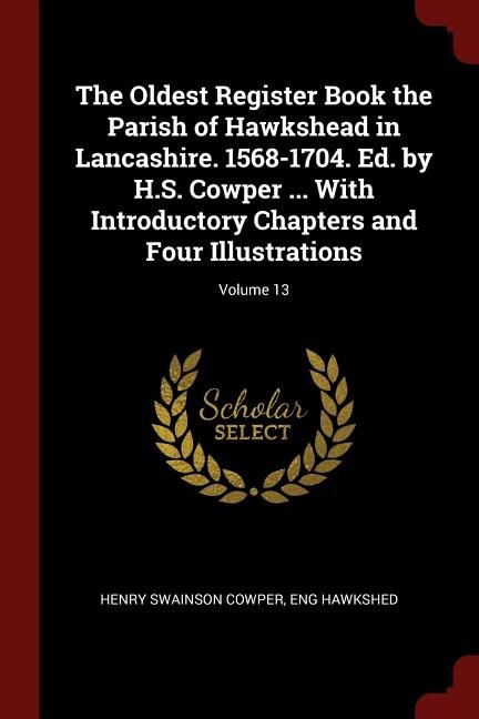 The Oldest Register Book the Parish of Hawkshead in Lancashire. 1568-1704. Ed. by H.S. Cowper ... With Introductory Chapters and Four Illustrations; Volume 13