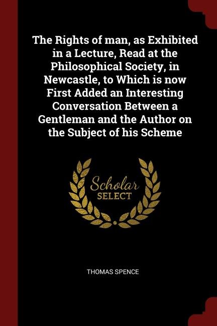 The Rights of man, as Exhibited in a Lecture, Read at the Philosophical Society, in Newcastle, to Which is now First Added an Interesting Conversation Between a Gentleman and the Author on the Subject of his Scheme