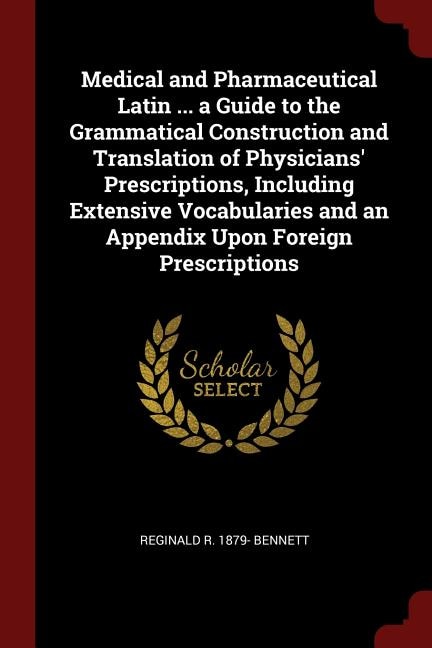 Medical and Pharmaceutical Latin ... a Guide to the Grammatical Construction and Translation of Physicians' Prescriptions, Including Extensive Vocabularies and an Appendix Upon Foreign Prescriptions