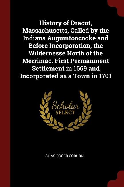 History of Dracut, Massachusetts, Called by the Indians Augumtoocooke and Before Incorporation, the Wildernesse North of the Merrimac. First Permanment Settlement in 1669 and Incorporated as a Town in 1701