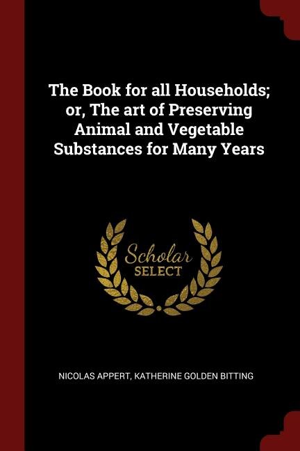 The Book for all Households; or, The art of Preserving Animal and Vegetable Substances for Many Years