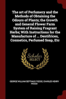 Front cover_The art of Perfumery and the Methods of Obtaining the Odours of Plants; the Growth and General Flower Farm System of Raising Fragrant Herbs; With Instructions for the Manufacture of ... Dentifrices, Cosmetics, Perfumed Soap, Etc